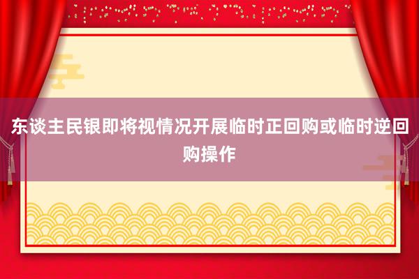 东谈主民银即将视情况开展临时正回购或临时逆回购操作