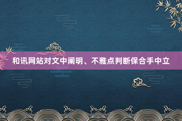 和讯网站对文中阐明、不雅点判断保合手中立