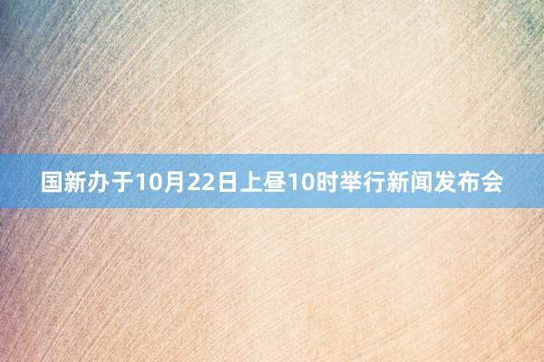 国新办于10月22日上昼10时举行新闻发布会