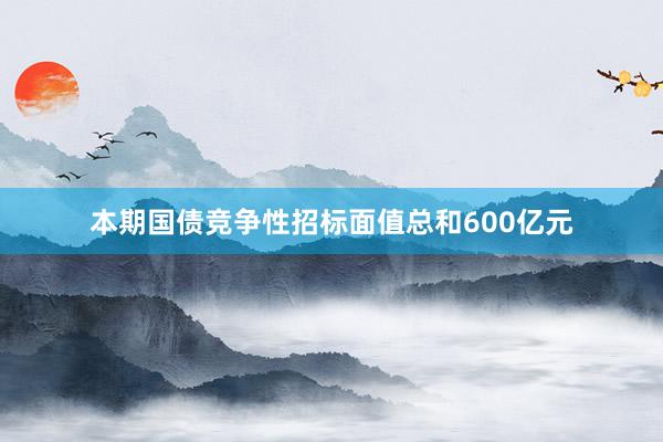 本期国债竞争性招标面值总和600亿元