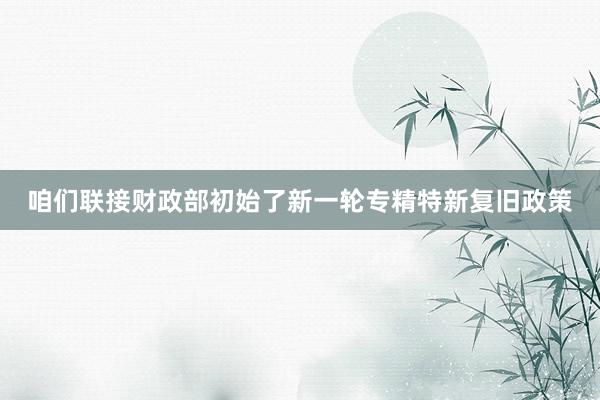 咱们联接财政部初始了新一轮专精特新复旧政策