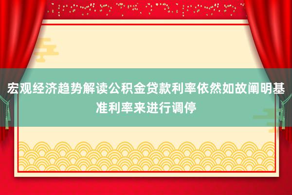 宏观经济趋势解读公积金贷款利率依然如故阐明基准利率来进行调停