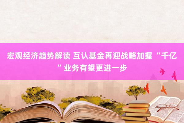 宏观经济趋势解读 互认基金再迎战略加握 “千亿”业务有望更进一步