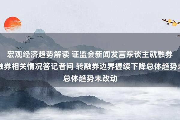 宏观经济趋势解读 证监会新闻发言东谈主就融券与转融券相关情况答记者问 转融券边界握续下降总体趋势未改动