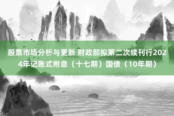 股票市场分析与更新 财政部拟第二次续刊行2024年记账式附息（十七期）国债（10年期）