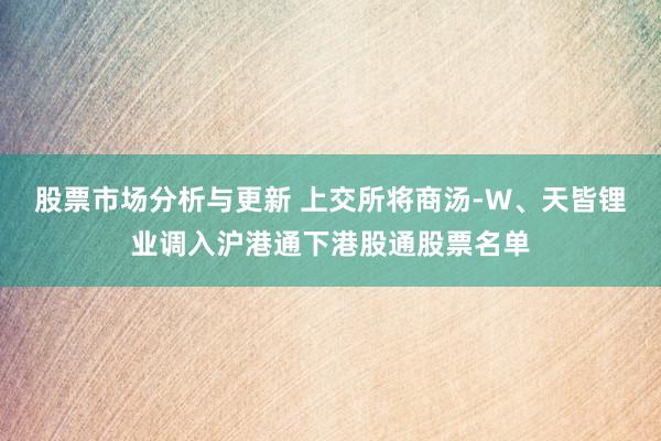 股票市场分析与更新 上交所将商汤-W、天皆锂业调入沪港通下港股通股票名单