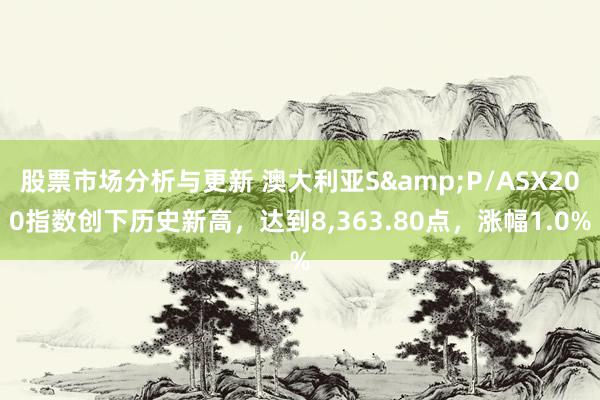 股票市场分析与更新 澳大利亚S&P/ASX200指数创下历史新高，达到8,363.80点，涨幅1.0%