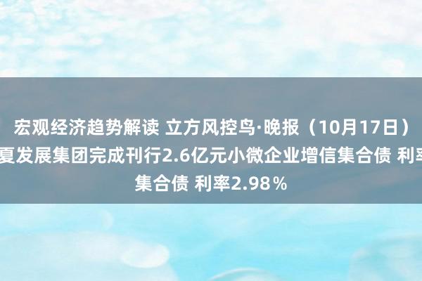 宏观经济趋势解读 立方风控鸟·晚报（10月17日）| 郑州华夏发展集团完成刊行2.6亿元小微企业增信集合债 利率2.98％