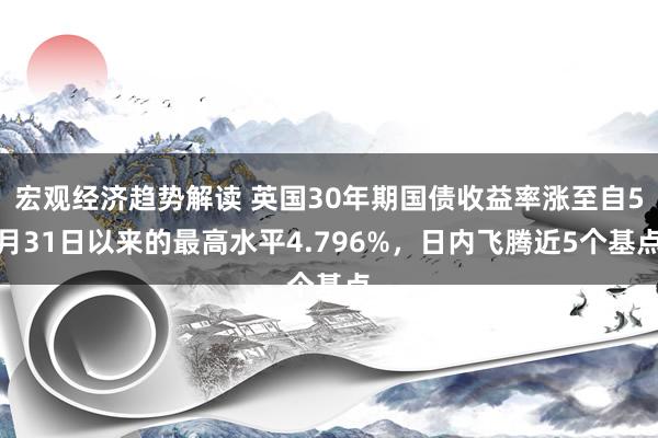 宏观经济趋势解读 英国30年期国债收益率涨至自5月31日以来的最高水平4.796%，日内飞腾近5个基点