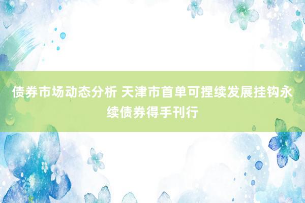 债券市场动态分析 天津市首单可捏续发展挂钩永续债券得手刊行