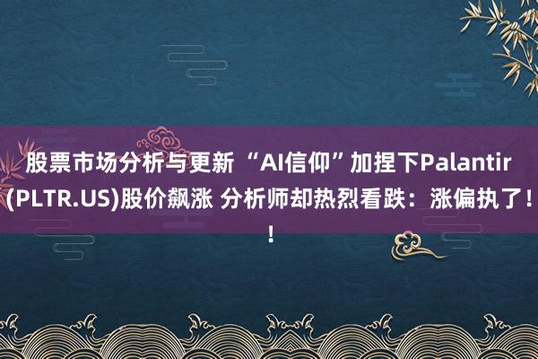 股票市场分析与更新 “AI信仰”加捏下Palantir(PLTR.US)股价飙涨 分析师却热烈看跌：涨偏执了！