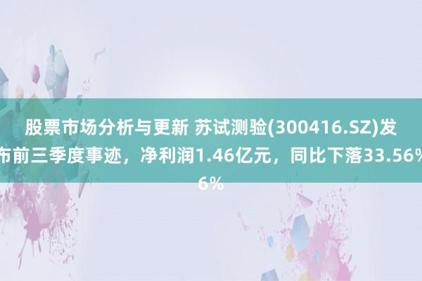 股票市场分析与更新 苏试测验(300416.SZ)发布前三季度事迹，净利润1.46亿元，同比下落33.56%