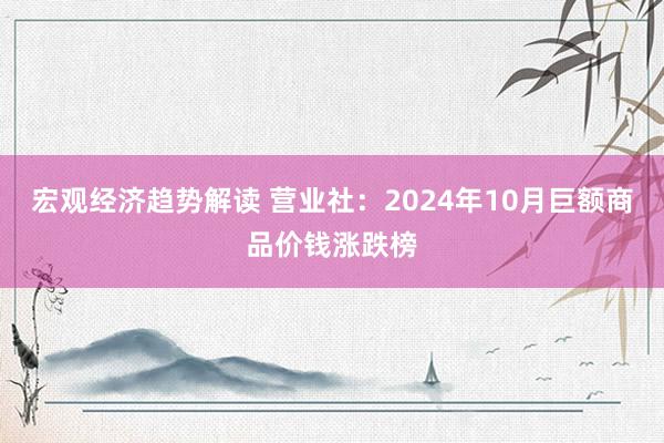 宏观经济趋势解读 营业社：2024年10月巨额商品价钱涨跌榜