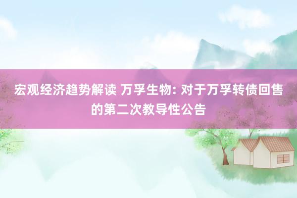 宏观经济趋势解读 万孚生物: 对于万孚转债回售的第二次教导性公告