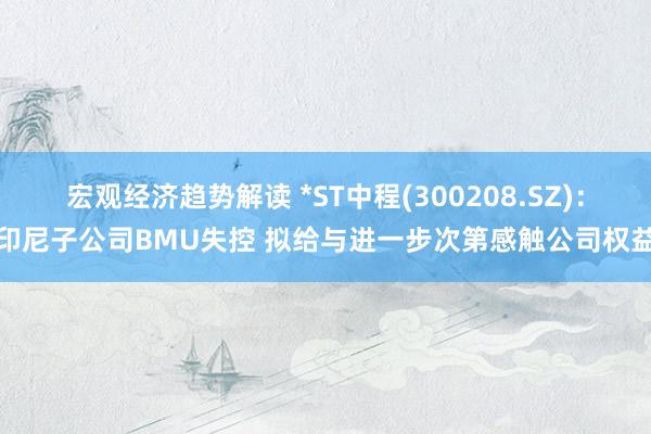 宏观经济趋势解读 *ST中程(300208.SZ)：印尼子公司BMU失控 拟给与进一步次第感触公司权益