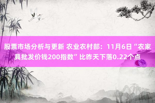 股票市场分析与更新 农业农村部：11月6日“农家具批发价钱200指数”比昨天下落0.22个点