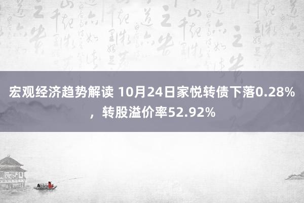 宏观经济趋势解读 10月24日家悦转债下落0.28%，转股溢价率52.92%