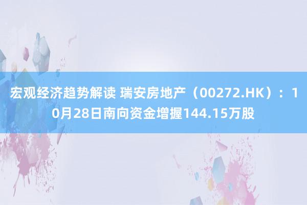 宏观经济趋势解读 瑞安房地产（00272.HK）：10月28日南向资金增握144.15万股