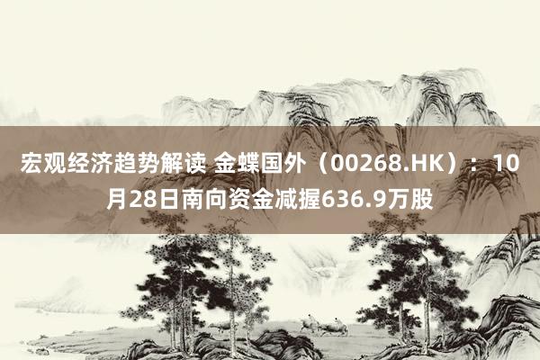 宏观经济趋势解读 金蝶国外（00268.HK）：10月28日南向资金减握636.9万股