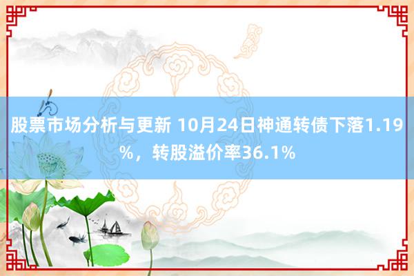 股票市场分析与更新 10月24日神通转债下落1.19%，转股溢价率36.1%