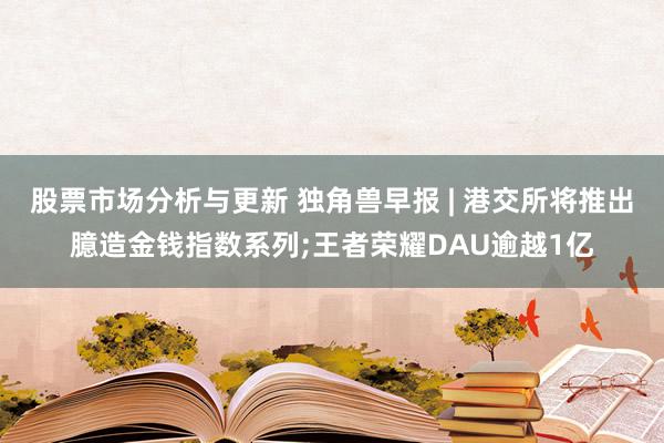 股票市场分析与更新 独角兽早报 | 港交所将推出臆造金钱指数系列;王者荣耀DAU逾越1亿