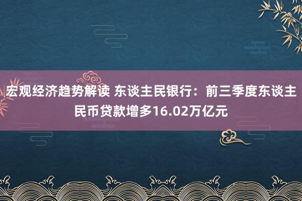 宏观经济趋势解读 东谈主民银行：前三季度东谈主民币贷款增多16.02万亿元