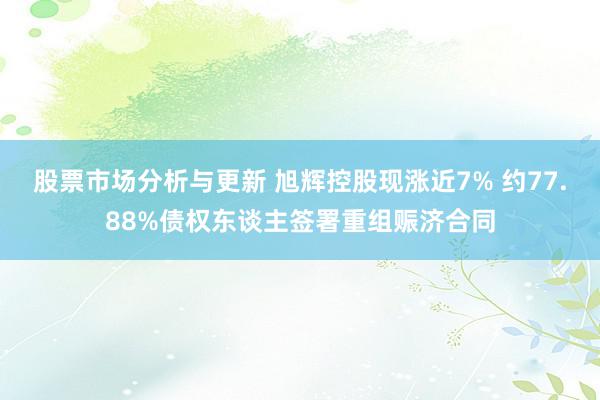 股票市场分析与更新 旭辉控股现涨近7% 约77.88%债权东谈主签署重组赈济合同