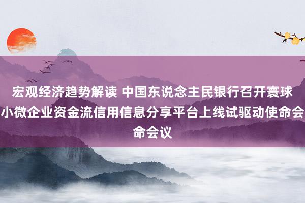 宏观经济趋势解读 中国东说念主民银行召开寰球中小微企业资金流信用信息分享平台上线试驱动使命会议