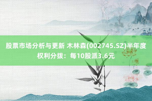 股票市场分析与更新 木林森(002745.SZ)半年度权利分拨：每10股派3.6元