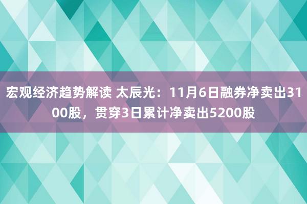 宏观经济趋势解读 太辰光：11月6日融券净卖出3100股，贯穿3日累计净卖出5200股