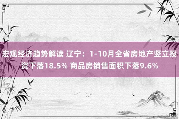 宏观经济趋势解读 辽宁：1-10月全省房地产竖立投资下落18.5% 商品房销售面积下落9.6%