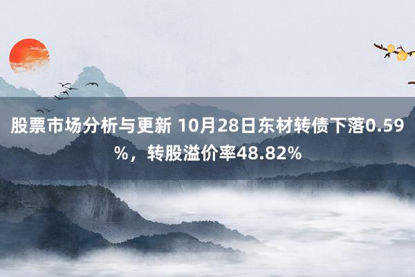 股票市场分析与更新 10月28日东材转债下落0.59%，转股溢价率48.82%