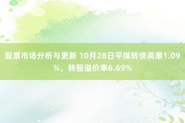 股票市场分析与更新 10月28日平煤转债高潮1.09%，转股溢价率6.69%