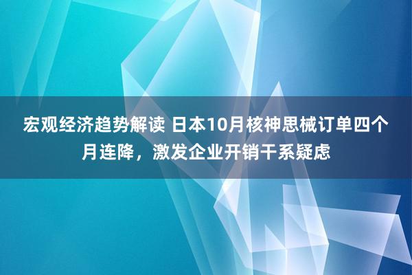 宏观经济趋势解读 日本10月核神思械订单四个月连降，激发企业开销干系疑虑