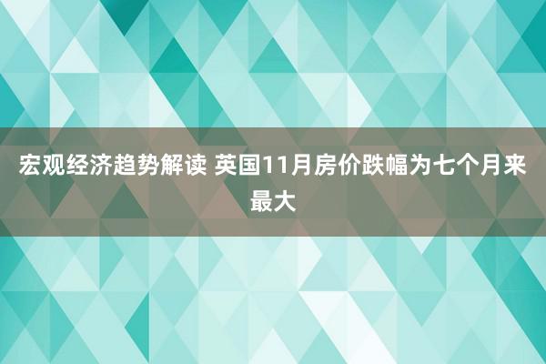 宏观经济趋势解读 英国11月房价跌幅为七个月来最大