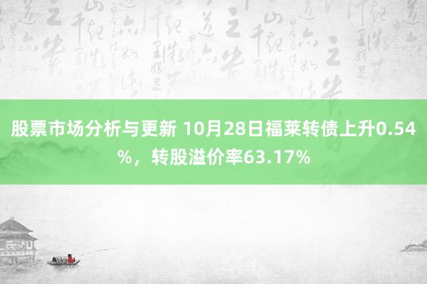 股票市场分析与更新 10月28日福莱转债上升0.54%，转股溢价率63.17%