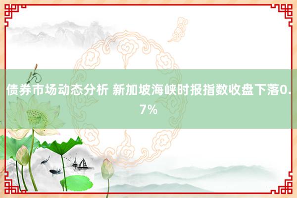 债券市场动态分析 新加坡海峡时报指数收盘下落0.7%