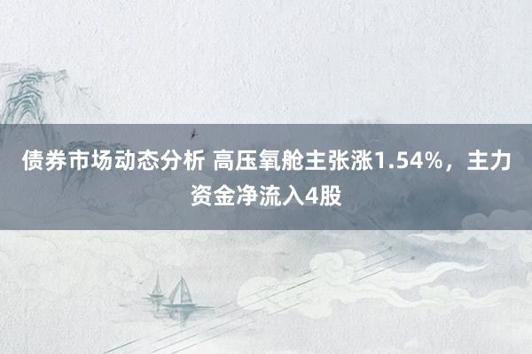 债券市场动态分析 高压氧舱主张涨1.54%，主力资金净流入4股