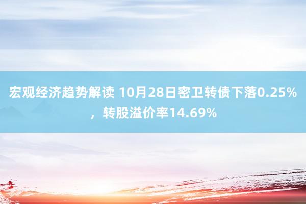 宏观经济趋势解读 10月28日密卫转债下落0.25%，转股溢价率14.69%