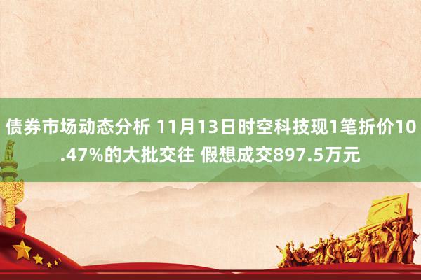 债券市场动态分析 11月13日时空科技现1笔折价10.47%的大批交往 假想成交897.5万元