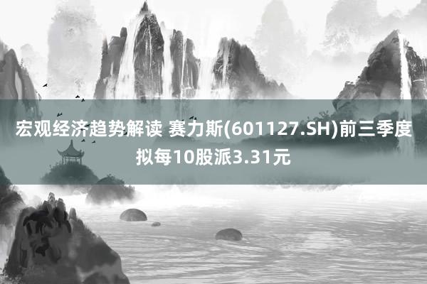 宏观经济趋势解读 赛力斯(601127.SH)前三季度拟每10股派3.31元