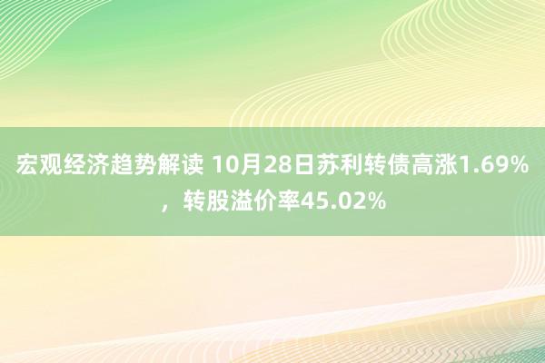 宏观经济趋势解读 10月28日苏利转债高涨1.69%，转股溢价率45.02%