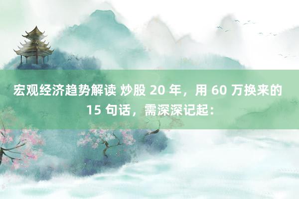 宏观经济趋势解读 炒股 20 年，用 60 万换来的 15 句话，需深深记起：