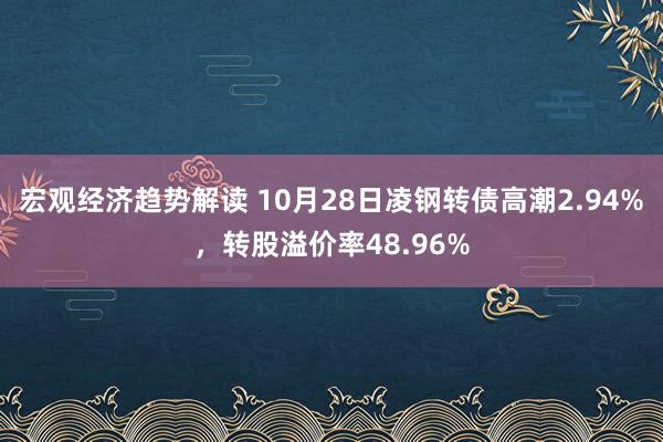 宏观经济趋势解读 10月28日凌钢转债高潮2.94%，转股溢价率48.96%