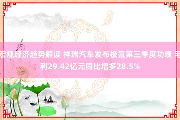 宏观经济趋势解读 祥瑞汽车发布极氪第三季度功绩 毛利29.42亿元同比增多28.5%