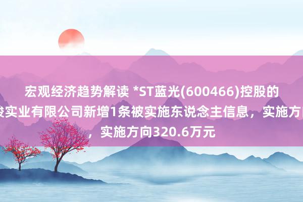 宏观经济趋势解读 *ST蓝光(600466)控股的四川蓝光和骏实业有限公司新增1条被实施东说念主信息，实施方向320.6万元