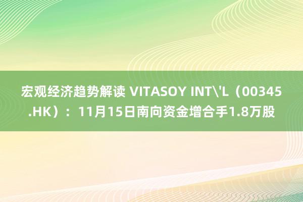 宏观经济趋势解读 VITASOY INT'L（00345.HK）：11月15日南向资金增合手1.8万股