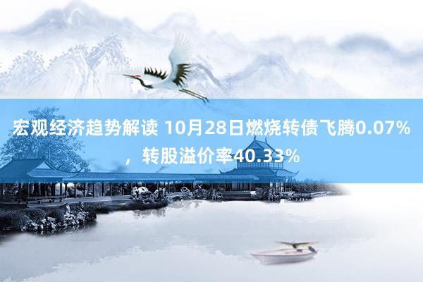 宏观经济趋势解读 10月28日燃烧转债飞腾0.07%，转股溢价率40.33%