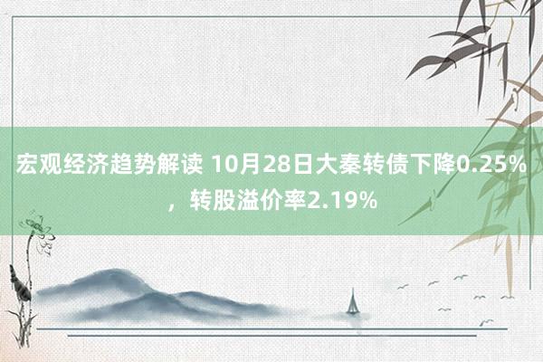 宏观经济趋势解读 10月28日大秦转债下降0.25%，转股溢价率2.19%