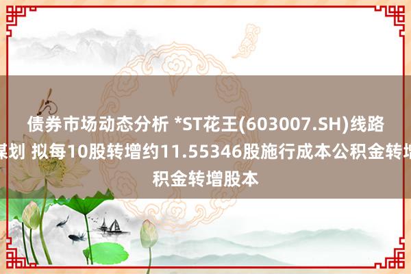 债券市场动态分析 *ST花王(603007.SH)线路重整谋划 拟每10股转增约11.55346股施行成本公积金转增股本